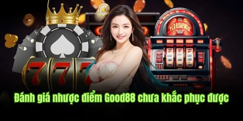 GOOD88 30 Đánh giá nhược điểm Good88 chưa khắc phục được